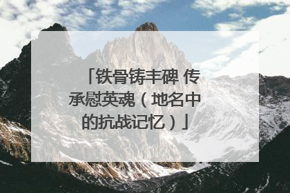 铁骨铸丰碑 传承慰英魂（地名中的抗战记忆）
