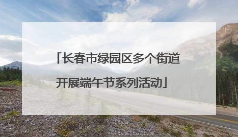 长春市绿园区多个街道开展端午节系列活动