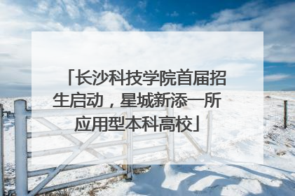 长沙科技学院首届招生启动，星城新添一所应用型本科高校