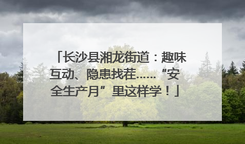 长沙县湘龙街道：趣味互动、隐患找茬……“安全生产月”里这样学！