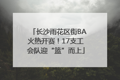 长沙雨花区街BA火热开赛！17支工会队迎“篮”而上