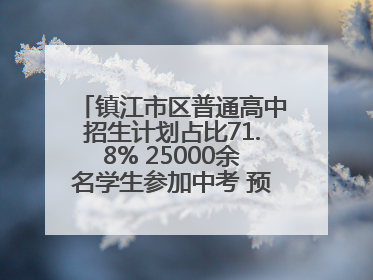 镇江市区普通高中招生计划占比71.8% 25000余名学生参加中考 预计25日公布成绩