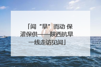 闻“旱”而动 保灌保供——陕西抗旱一线走访见闻