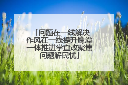 问题在一线解决 作风在一线提升鹰潭一体推进学查改聚焦问题解民忧