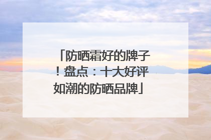 防晒霜好的牌子！盘点：十大好评如潮的防晒品牌