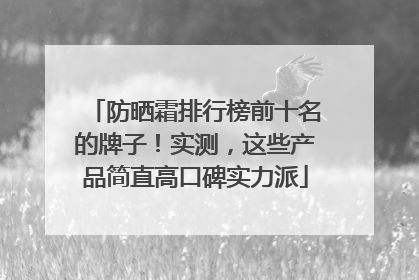 防晒霜排行榜前十名的牌子！实测，这些产品简直高口碑实力派