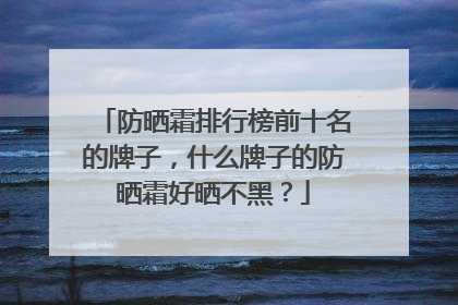 防晒霜排行榜前十名的牌子，什么牌子的防晒霜好晒不黑？