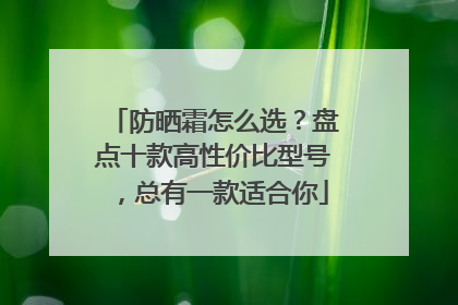 防晒霜怎么选？盘点十款高性价比型号，总有一款适合你