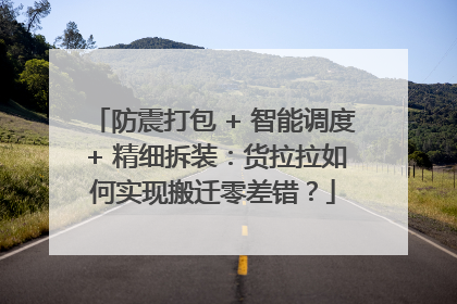 防震打包 + 智能调度 + 精细拆装：货拉拉如何实现搬迁零差错？