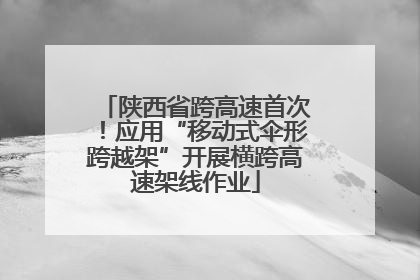 陕西省跨高速首次！应用“移动式伞形跨越架”开展横跨高速架线作业