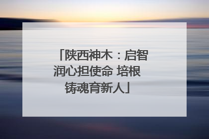 陕西神木：启智润心担使命 培根铸魂育新人