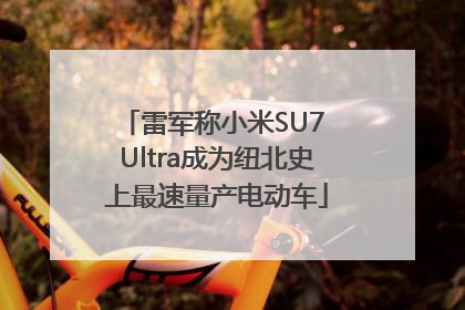 雷军称小米SU7 Ultra成为纽北史上最速量产电动车
