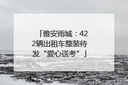 雅安雨城：422辆出租车整装待发“爱心送考”