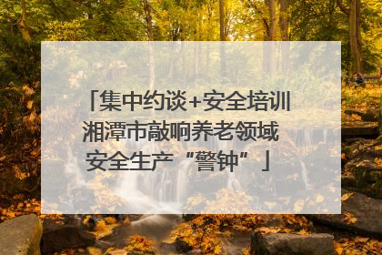 集中约谈+安全培训 湘潭市敲响养老领域安全生产“警钟”