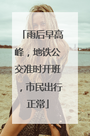 雨后早高峰，地铁公交准时开班，市民出行正常