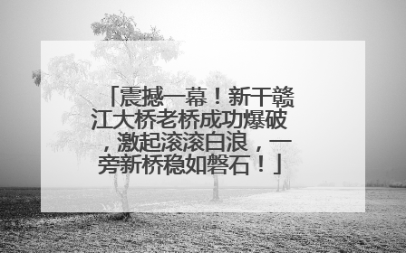 震撼一幕！新干赣江大桥老桥成功爆破，激起滚滚白浪，一旁新桥稳如磐石！