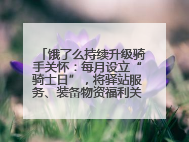 饿了么持续升级骑手关怀：每月设立“骑士日”，将驿站服务、装备物资福利关怀日常化