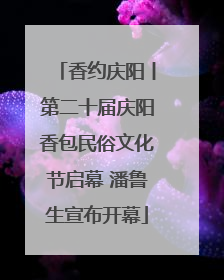 香约庆阳丨第二十届庆阳香包民俗文化节启幕 潘鲁生宣布开幕