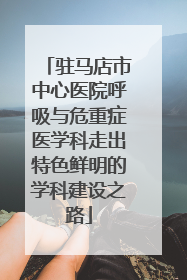 驻马店市中心医院呼吸与危重症医学科走出特色鲜明的学科建设之路