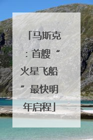 马斯克：首艘“火星飞船”最快明年启程