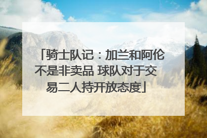 骑士队记：加兰和阿伦不是非卖品 球队对于交易二人持开放态度