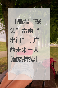 高温“探头”雷雨“串门”，广西未来三天湿热持续