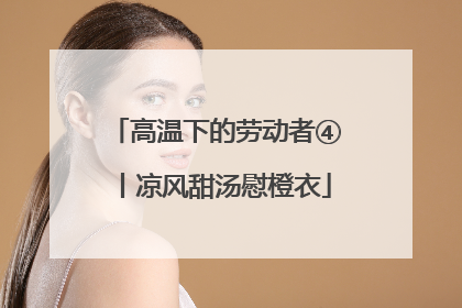 高温下的劳动者④丨凉风甜汤慰橙衣