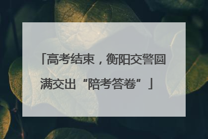 高考结束，衡阳交警圆满交出“陪考答卷”