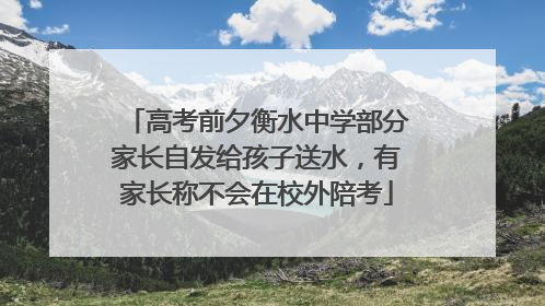 高考前夕衡水中学部分家长自发给孩子送水，有家长称不会在校外陪考