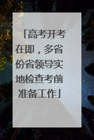 高考开考在即，多省份省领导实地检查考前准备工作