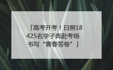 高考开考！日照18425名学子奔赴考场书写“青春答卷”