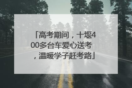 高考期间，十堰400多台车爱心送考，温暖学子赶考路