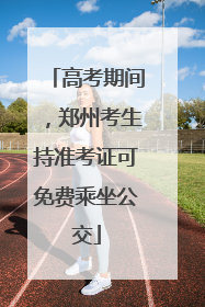 高考期间，郑州考生持准考证可免费乘坐公交