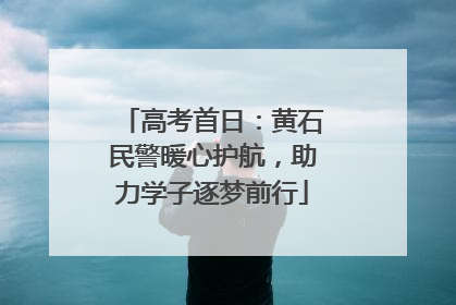 高考首日：黄石民警暖心护航，助力学子逐梦前行