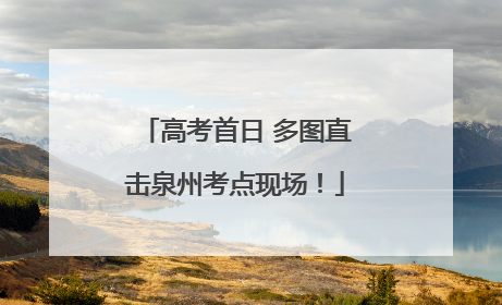 高考首日 多图直击泉州考点现场！