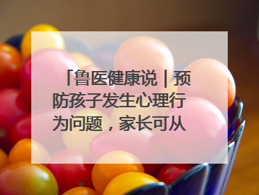鲁医健康说｜预防孩子发生心理行为问题，家长可从这几方面着手