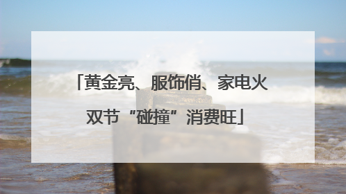 黄金亮、服饰俏、家电火 双节“碰撞”消费旺