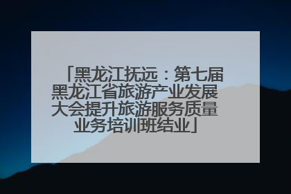黑龙江抚远：第七届黑龙江省旅游产业发展大会提升旅游服务质量业务培训班结业
