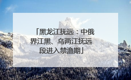 黑龙江抚远：中俄界江黑、乌两江抚远段进入禁渔期
