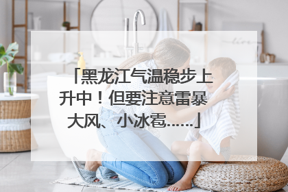 黑龙江气温稳步上升中！但要注意雷暴大风、小冰雹……