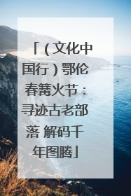 （文化中国行）鄂伦春篝火节：寻迹古老部落 解码千年图腾