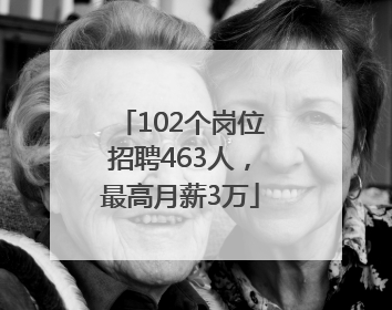 102个岗位招聘463人，最高月薪3万