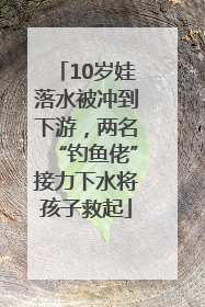 10岁娃落水被冲到下游，两名“钓鱼佬”接力下水将孩子救起