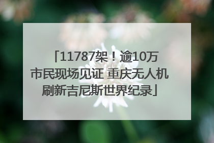 11787架！逾10万市民现场见证 重庆无人机刷新吉尼斯世界纪录