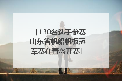 130名选手参赛 山东省帆船帆板冠军赛在青岛开赛