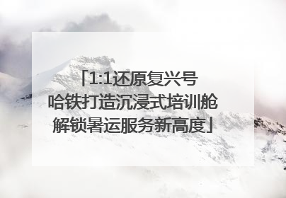 1:1还原复兴号 哈铁打造沉浸式培训舱解锁暑运服务新高度