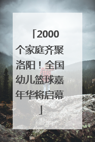 2000个家庭齐聚洛阳！全国幼儿篮球嘉年华将启幕