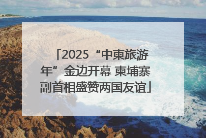 2025“中柬旅游年”金边开幕 柬埔寨副首相盛赞两国友谊