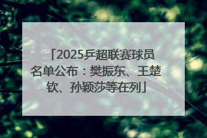 2025乒超联赛球员名单公布：樊振东、王楚钦、孙颖莎等在列