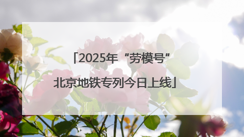 2025年“劳模号”北京地铁专列今日上线